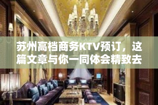 苏州高档商务KTV预订，这篇文章与你一同体会精致去 - 苏州姑苏/沧浪/金阊/平江KTV大全 