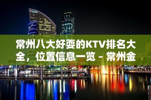 常州八大好耍的KTV排名大全，位置信息一览 – 常州金坛KTV排名大全