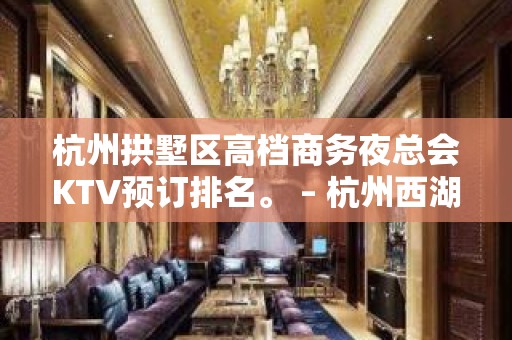 杭州拱墅区高档商务夜总会KTV预订排名。 – 杭州西湖KTV排名大全