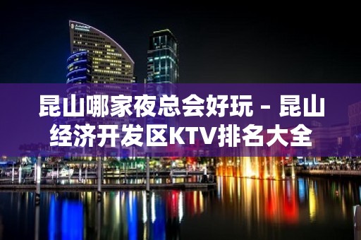 昆山哪家夜总会好玩 – 昆山经济开发区KTV排名大全