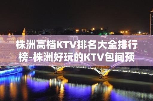 株洲高档KTV排名大全排行榜-株洲好玩的KTV包间预订方式