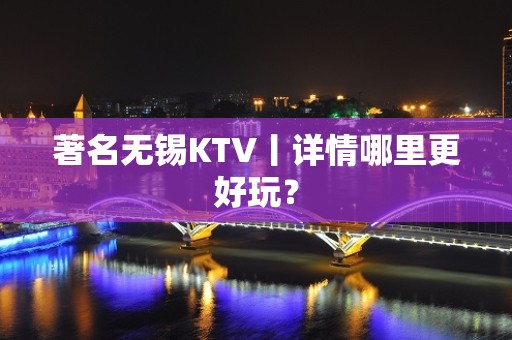 著名无锡KTV丨详情哪里更好玩？