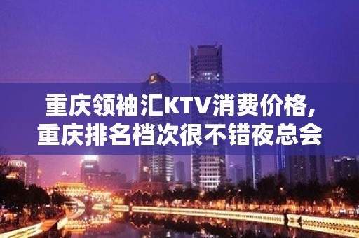 重庆领袖汇KTV消费价格,重庆排名档次很不错夜总会