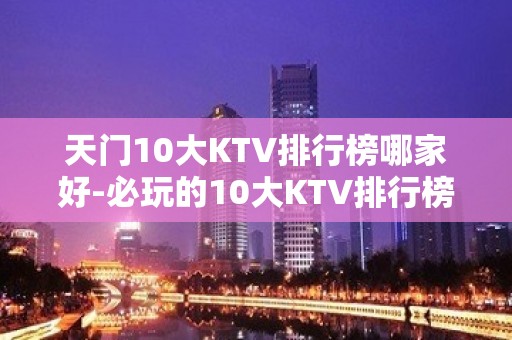 天门10大KTV排行榜哪家好-必玩的10大KTV排行榜哪家好 – 长沙芙蓉KTV排名大全