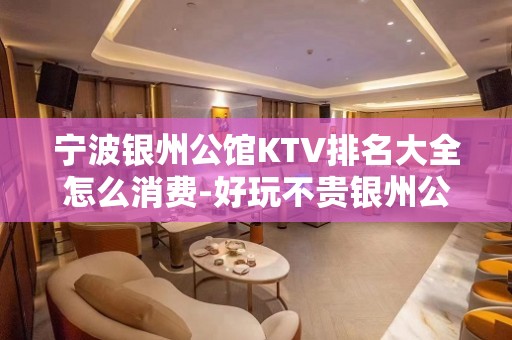 宁波银州公馆KTV排名大全怎么消费-好玩不贵银州公馆KTV。