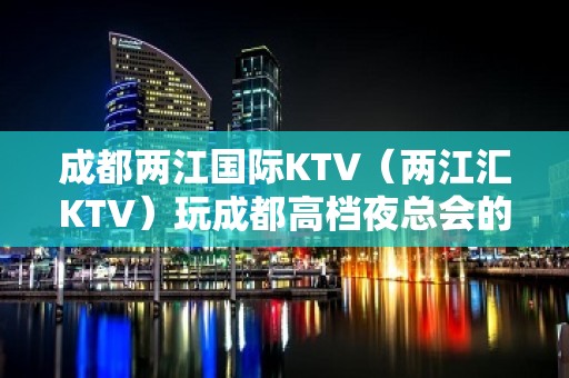 成都两江国际KTV（两江汇KTV）玩成都高档夜总会的选择1