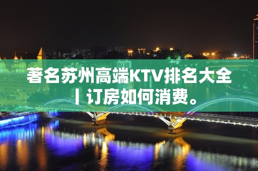 著名苏州高端KTV排名大全丨订房如何消费。