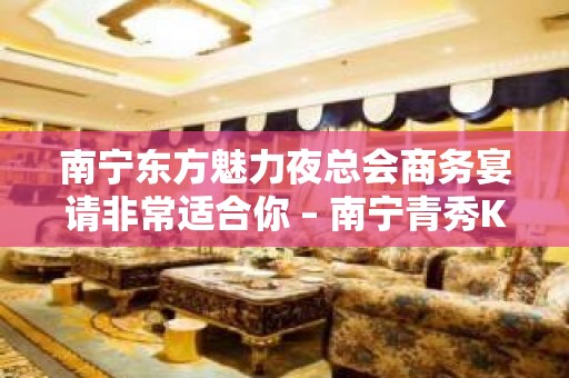 南宁东方魅力夜总会商务宴请非常适合你 – 南宁青秀KTV排名大全