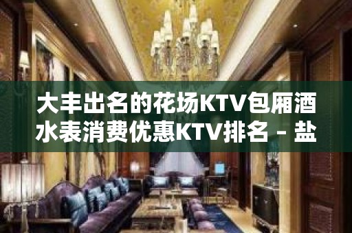 大丰出名的花场KTV包厢酒水表消费优惠KTV排名 – 盐城大丰KTV排名大全