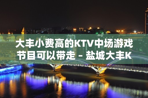 大丰小费高的KTV中场游戏节目可以带走 – 盐城大丰KTV排名大全