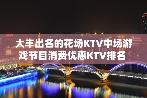 大丰出名的花场KTV中场游戏节目消费优惠KTV排名 – 盐城大丰KTV排名大全