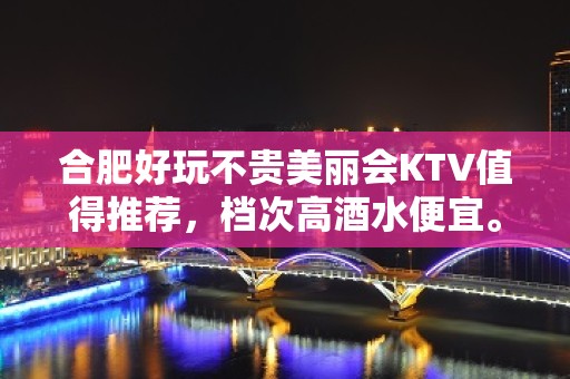 合肥好玩不贵美丽会KTV值得推荐，档次高酒水便宜。