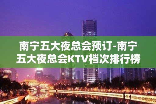 南宁五大夜总会预订-南宁五大夜总会KTV档次排行榜单