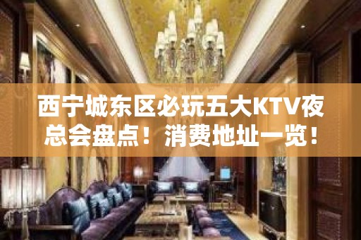 西宁城东区必玩五大KTV夜总会盘点！消费地址一览！ – 西宁城东KTV排名大全