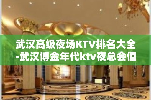 武汉高级夜场KTV排名大全-武汉博金年代ktv夜总会值得一去！