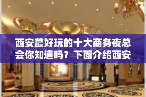 西安蕞好玩的十大商务夜总会你知道吗？下面介绍西安十大夜总会