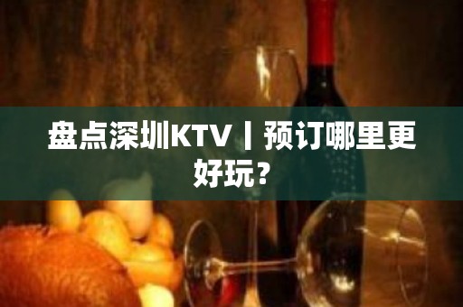 盘点深圳KTV丨预订哪里更好玩？