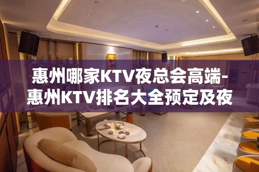 惠州哪家KTV夜总会高端-惠州KTV排名大全预定及夜总会排行