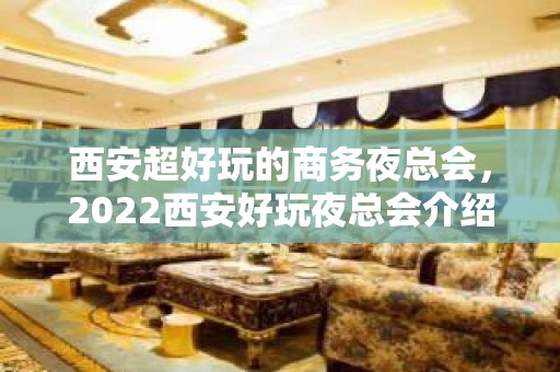 西安超好玩的商务夜总会，2022西安好玩夜总会介绍一览