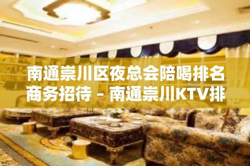 南通崇川区夜总会陪喝排名商务招待 – 南通崇川KTV排名大全