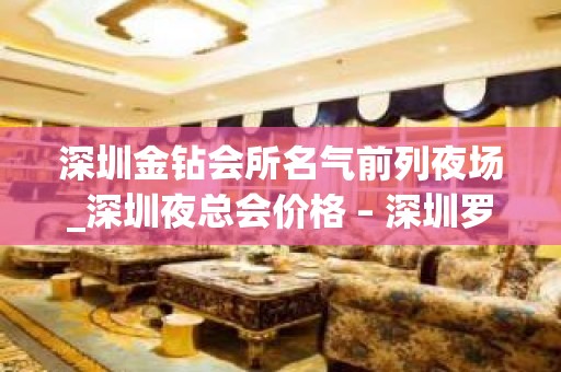 深圳金钻会所名气前列夜场_深圳夜总会价格 – 深圳罗湖KTV排名大全