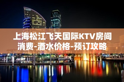 上海松江飞天国际KTV房间消费-酒水价格-预订攻略