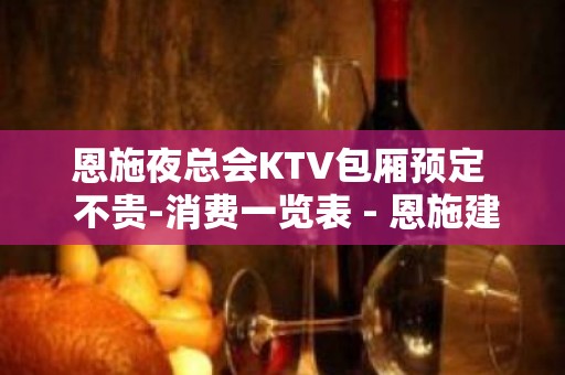 恩施夜总会KTV包厢预定  不贵-消费一览表 - 恩施建始KTV大全 