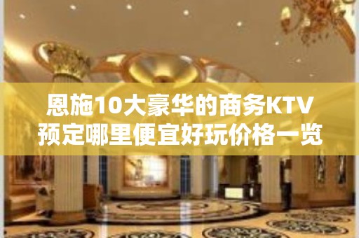 恩施10大豪华的商务KTV预定哪里便宜好玩价格一览详情表 - 恩施咸丰KTV大全 