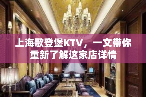 上海歌登堡KTV，一文带你重新了解这家店详情