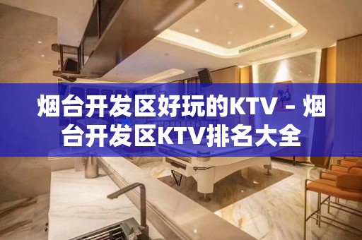 烟台开发区好玩的KTV – 烟台开发区KTV排名大全