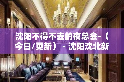 沈阳不得不去的夜总会-（今日/更新） - 沈阳沈北新区KTV大全 