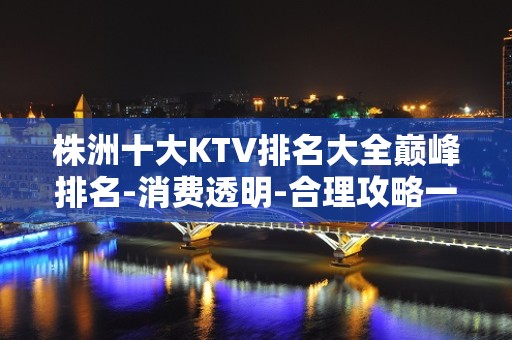 株洲十大KTV排名大全巅峰排名-消费透明-合理攻略一篇！