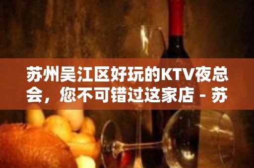 苏州吴江区好玩的KTV夜总会，您不可错过这家店 - 苏州吴江KTV大全 