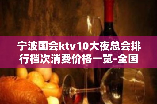 宁波国会ktv10大夜总会排行档次消费价格一览-全国KTV包厢