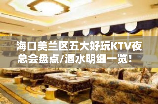 海口美兰区五大好玩KTV夜总会盘点/酒水明细一览！ – 海口美兰KTV排名大全