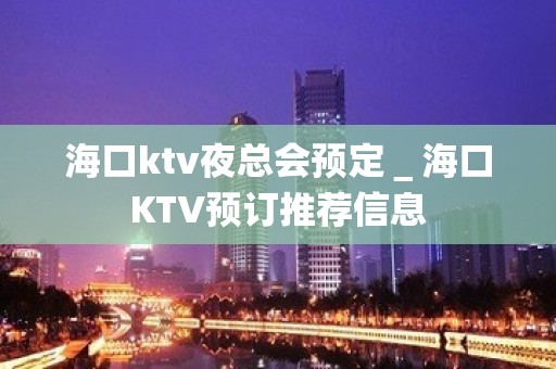 海口ktv夜总会预定＿海口KTV预订推荐信息