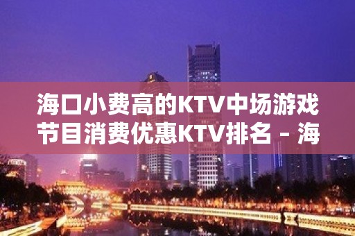 海口小费高的KTV中场游戏节目消费优惠KTV排名 – 海口全海口KTV排名大全