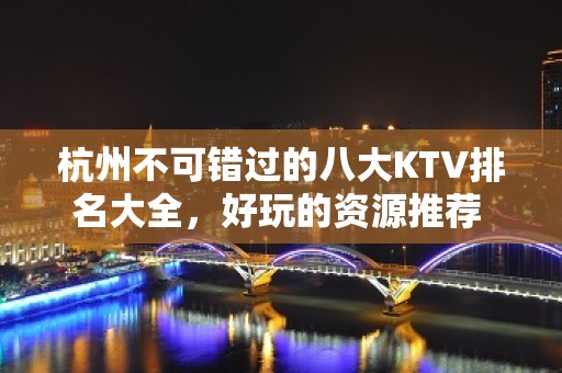 杭州不可错过的八大KTV排名大全，好玩的资源推荐 – 杭州西湖KTV排名大全