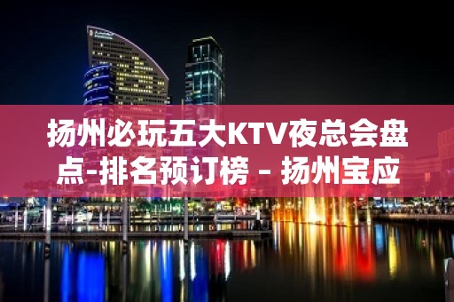 扬州必玩五大KTV夜总会盘点-排名预订榜 – 扬州宝应KTV排名大全