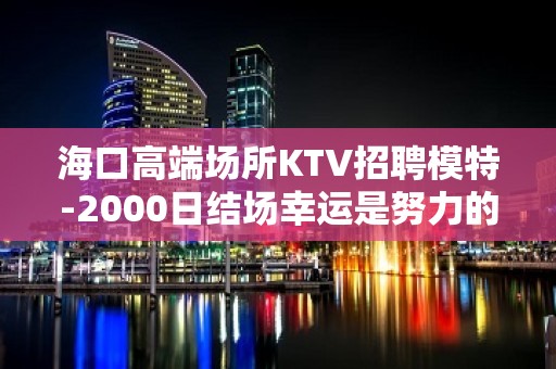 海口高端场所KTV招聘模特-2000日结场幸运是努力的积攒