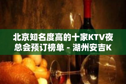 北京知名度高的十家KTV夜总会预订榜单 - 湖州安吉KTV大全 