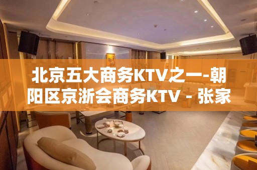 北京五大商务KTV之一-朝阳区京浙会商务KTV - 张家港大新KTV大全 