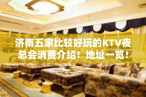 济南五家比较好玩的KTV夜总会消费介绍！地址一览！ - 济南历城KTV大全 