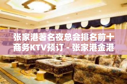 张家港著名夜总会排名前十商务KTV预订 - 张家港金港KTV大全 - 张家港