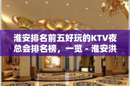 淮安排名前五好玩的KTV夜总会排名榜，一览 - 淮安洪泽KTV大全 