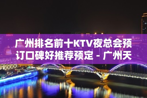 广州排名前十KTV夜总会预订口碑好推荐预定 - 广州天河KTV大全 