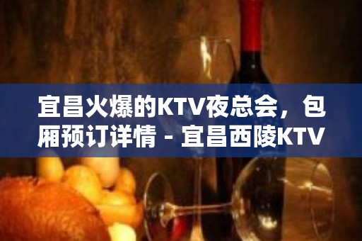 宜昌火爆的KTV夜总会，包厢预订详情 - 宜昌西陵KTV大全 