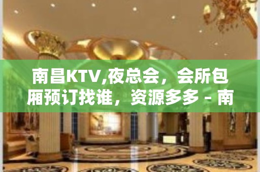 南昌KTV,夜总会，会所包厢预订找谁，资源多多 – 南昌青山湖KTV排名大全