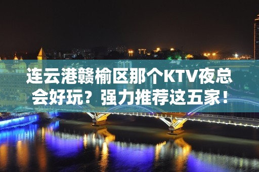 连云港赣榆区那个KTV夜总会好玩？强力推荐这五家！ - 连云港赣榆KTV大全 