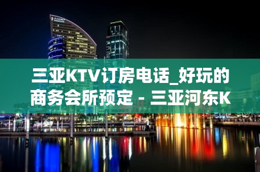 三亚KTV订房电话_好玩的商务会所预定 - 三亚河东KTV大全 